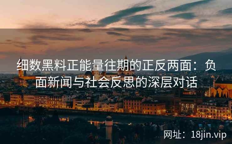 细数黑料正能量往期的正反两面：负面新闻与社会反思的深层对话