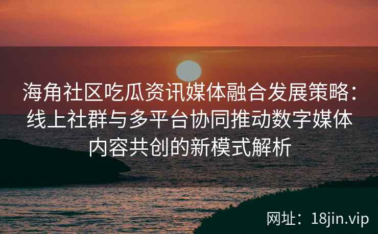 海角社区吃瓜资讯媒体融合发展策略：线上社群与多平台协同推动数字媒体内容共创的新模式解析