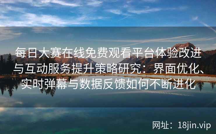 每日大赛在线免费观看平台体验改进与互动服务提升策略研究：界面优化、实时弹幕与数据反馈如何不断进化