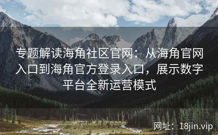 专题解读海角社区官网：从海角官网入口到海角官方登录入口，展示数字平台全新运营模式