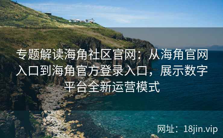 专题解读海角社区官网:从海角官网入口到海角官方登录入口,展示数字平台全新运营模式 专题解读海角社区官网:从海角官网入口到海角官方登录入口,展示数字平台全新运营模式