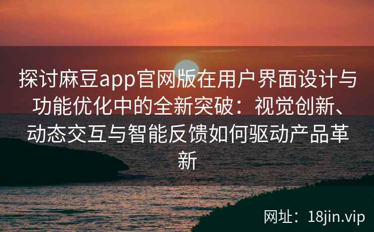 探讨麻豆app官网版在用户界面设计与功能优化中的全新突破：视觉创新、动态交互与智能反馈如何驱动产品革新