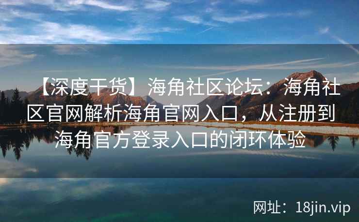 【深度干货】海角社区论坛：海角社区官网解析海角官网入口，从注册到海角官方登录入口的闭环体验
