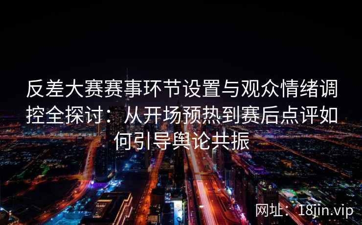 反差大赛赛事环节设置与观众情绪调控全探讨：从开场预热到赛后点评如何引导舆论共振
