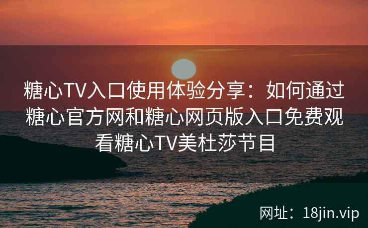 糖心TV入口使用体验分享：如何通过糖心官方网和糖心网页版入口免费观看糖心TV美杜莎节目