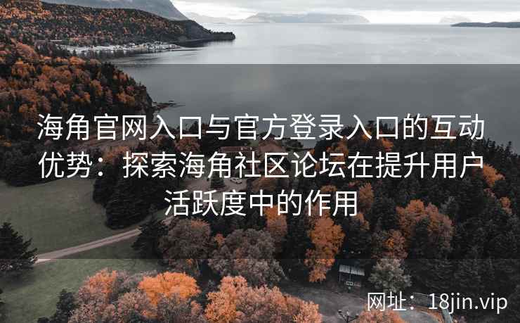 海角官网入口与官方登录入口的互动优势：探索海角社区论坛在提升用户活跃度中的作用