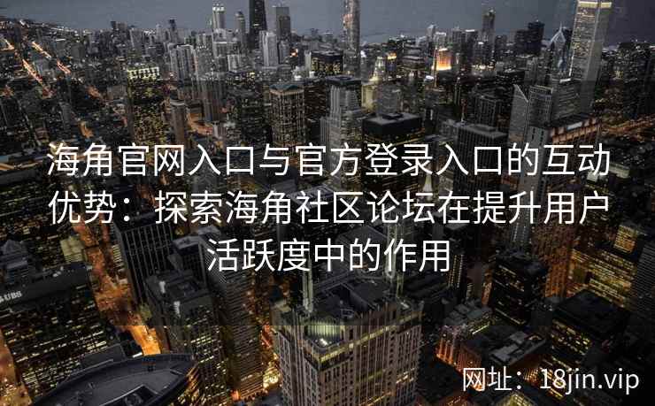 海角官网入口与官方登录入口的互动优势:探索海角社区论坛在提升用户活跃度中的作用 海角官网入口与官方登录入口的互动优势:探索海角社区论坛在提升用户活跃度中的作用