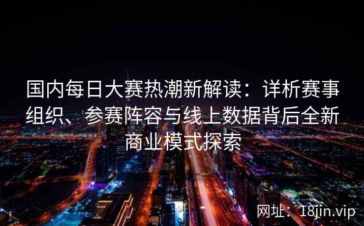 国内每日大赛热潮新解读：详析赛事组织、参赛阵容与线上数据背后全新商业模式探索