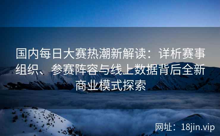 国内每日大赛热潮新解读:详析赛事组织、参赛阵容与线上数据背后全新商业模式探索 国内每日大赛热潮新解读:详析赛事组织、参赛阵容与线上数据背后全新商业模式探索