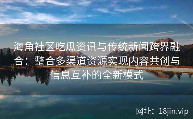 海角社区吃瓜资讯与传统新闻跨界融合:整合多渠道资源实现内容共创与信息互补的全新模式 海角社区吃瓜资讯与传统新闻跨界融合:整合多渠道资源实现内容共创与信息互补的全新模式