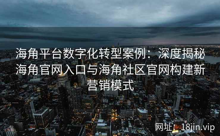 海角平台数字化转型案例:深度揭秘海角官网入口与海角社区官网构建新营销模式 海角平台数字化转型案例:深度揭秘海角官网入口与海角社区官网构建新营销模式