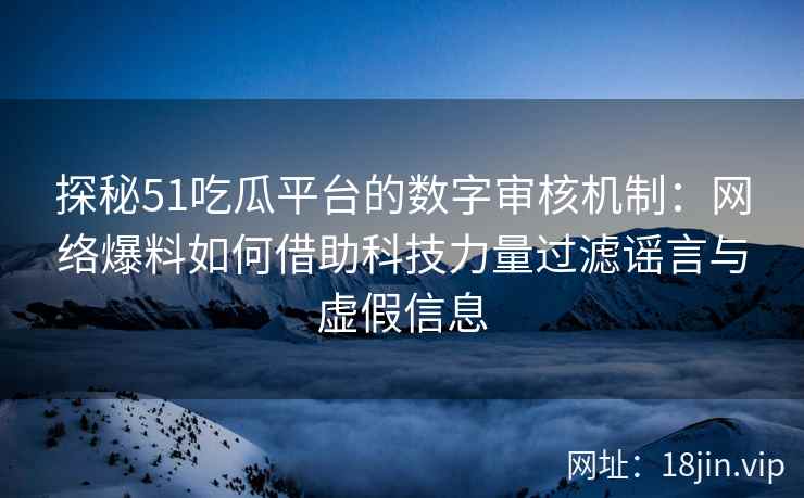 探秘51吃瓜平台的数字审核机制：网络爆料如何借助科技力量过滤谣言与虚假信息