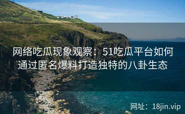 网络吃瓜现象观察：51吃瓜平台如何通过匿名爆料打造独特的八卦生态