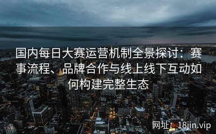 国内每日大赛运营机制全景探讨:赛事流程、品牌合作与线上线下互动如何构建完整生态 国内每日大赛运营机制全景探讨:赛事流程、品牌合作与线上线下互动如何构建完整生态