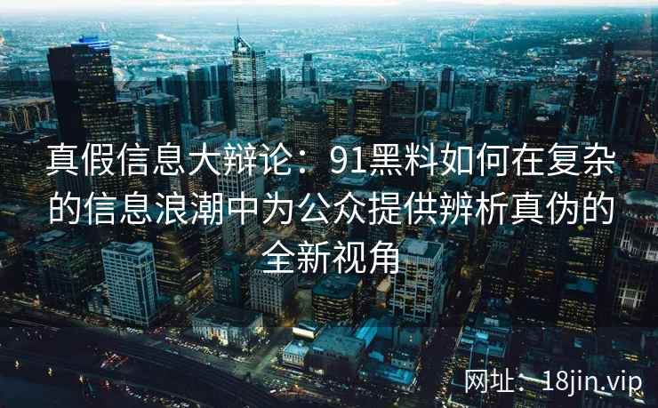 真假信息大辩论:91黑料如何在复杂的信息浪潮中为公众提供辨析真伪的全新视角 真假信息大辩论:91黑料如何在复杂的信息浪潮中为公众提供辨析真伪的全新视角