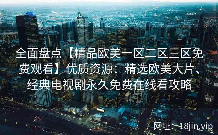 全面盘点【精品欧美一区二区三区免费观看】优质资源:精选欧美大片、经典电视剧永久免费在线看攻略 全面盘点【精品欧美一区二区三区免费观看】优质资源:精选欧美大片、经典电视剧永久免费在线看攻略