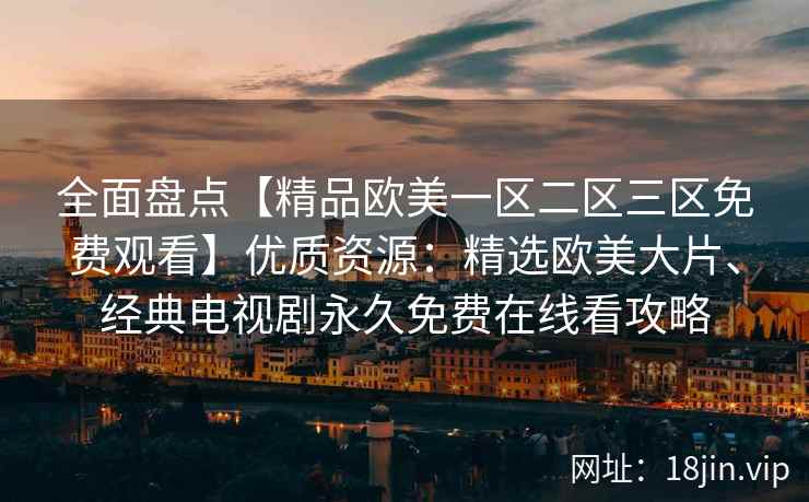 全面盘点【精品欧美一区二区三区免费观看】优质资源:精选欧美大片、经典电视剧永久免费在线看攻略 全面盘点【精品欧美一区二区三区免费观看】优质资源:精选欧美大片、经典电视剧永久免费在线看攻略