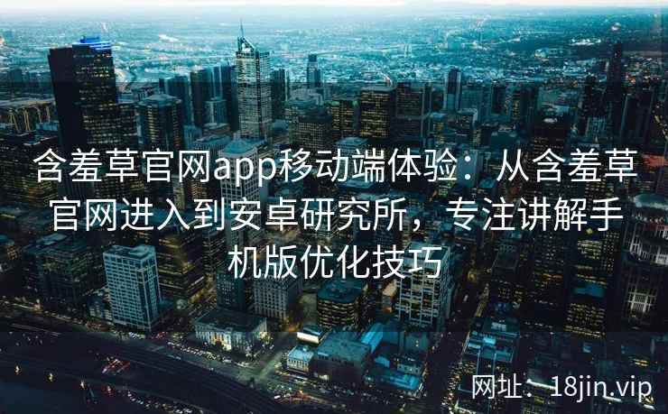 含羞草官网app移动端体验：从含羞草官网进入到安卓研究所，专注讲解手机版优化技巧