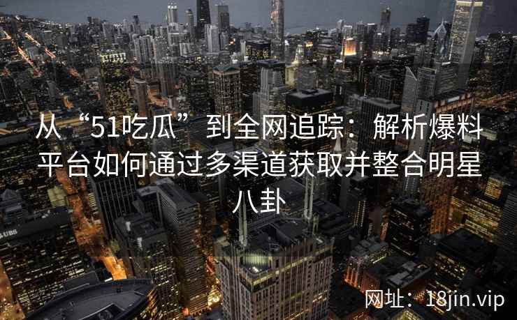 从“51吃瓜”到全网追踪：解析爆料平台如何通过多渠道获取并整合明星八卦