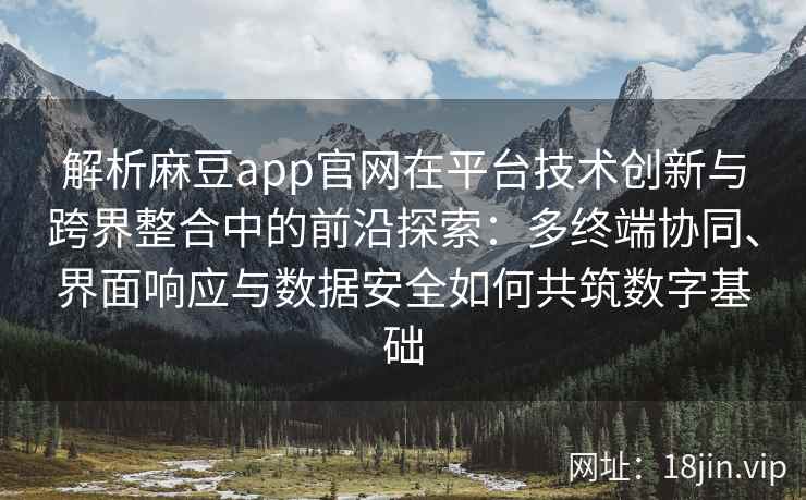 解析麻豆app官网在平台技术创新与跨界整合中的前沿探索：多终端协同、界面响应与数据安全如何共筑数字基础