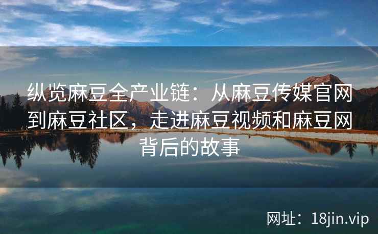 纵览麻豆全产业链:从麻豆传媒官网到麻豆社区,走进麻豆视频和麻豆网背后的故事 纵览麻豆全产业链:从麻豆传媒官网到麻豆社区,走进麻豆视频和麻豆网背后的故事