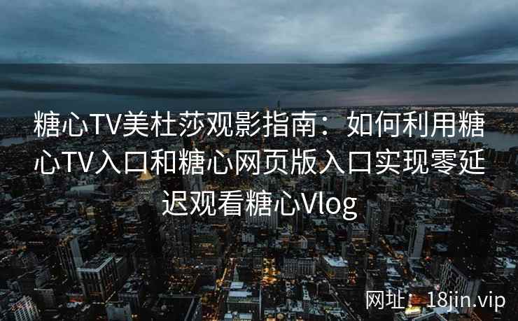 糖心TV美杜莎观影指南：如何利用糖心TV入口和糖心网页版入口实现零延迟观看糖心Vlog