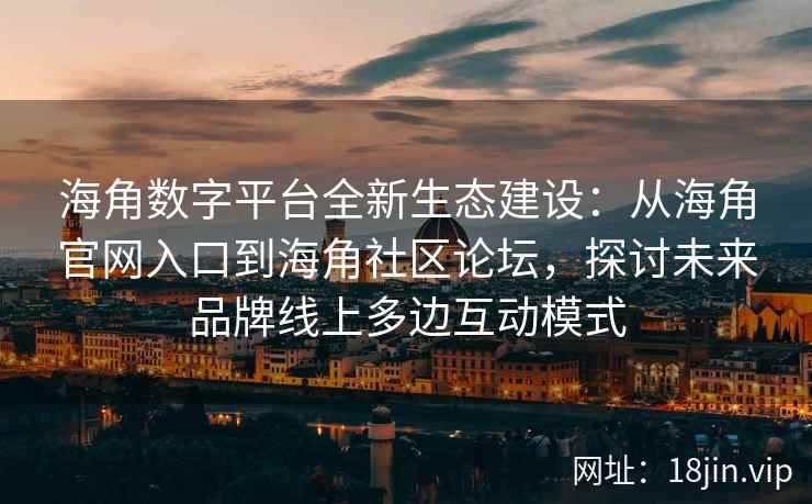 海角数字平台全新生态建设：从海角官网入口到海角社区论坛，探讨未来品牌线上多边互动模式