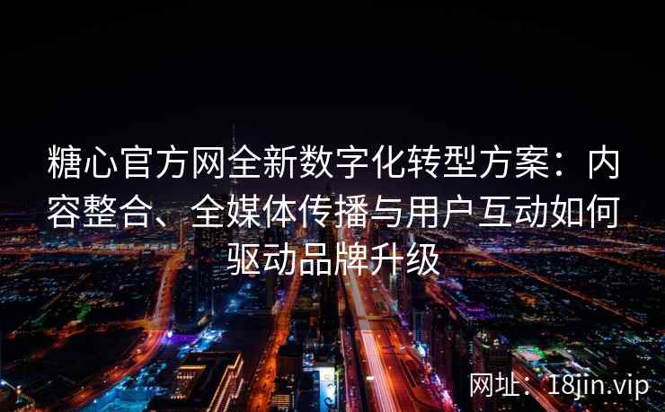 糖心官方网全新数字化转型方案：内容整合、全媒体传播与用户互动如何驱动品牌升级