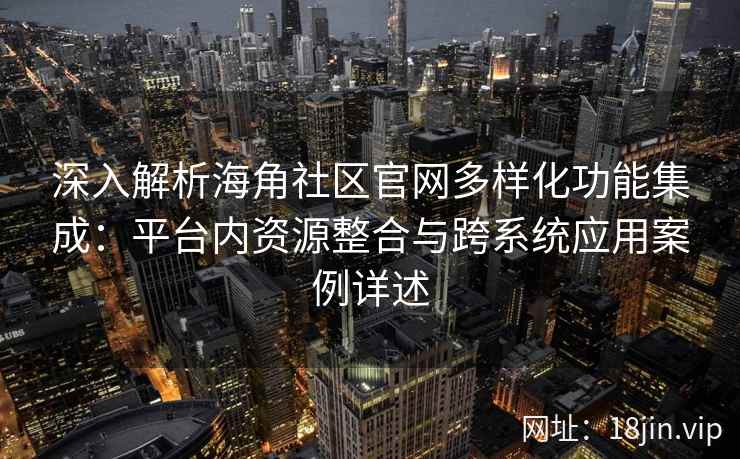 深入解析海角社区官网多样化功能集成：平台内资源整合与跨系统应用案例详述