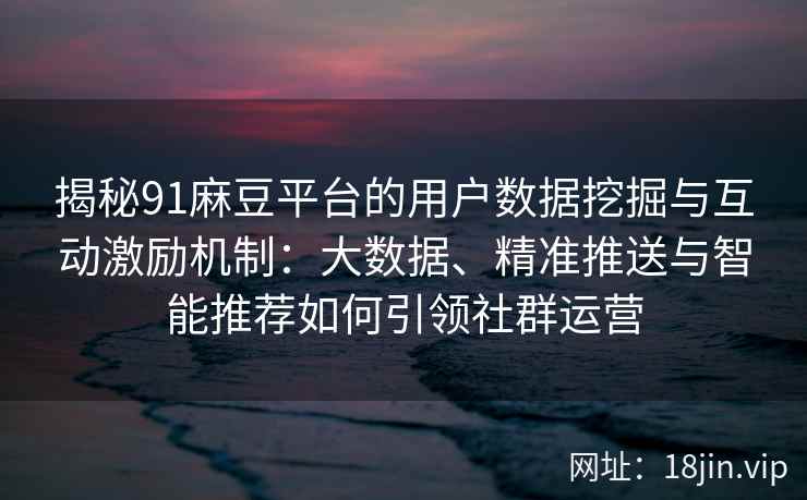揭秘91麻豆平台的用户数据挖掘与互动激励机制：大数据、精准推送与智能推荐如何引领社群运营