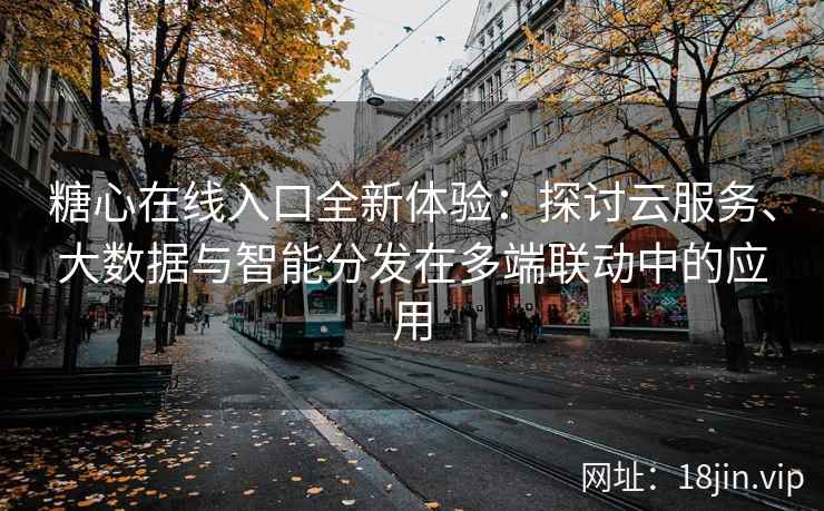 糖心在线入口全新体验：探讨云服务、大数据与智能分发在多端联动中的应用