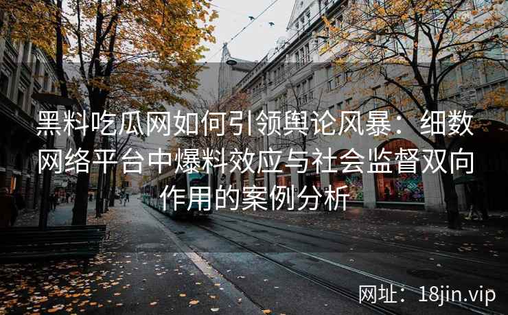 黑料吃瓜网如何引领舆论风暴：细数网络平台中爆料效应与社会监督双向作用的案例分析