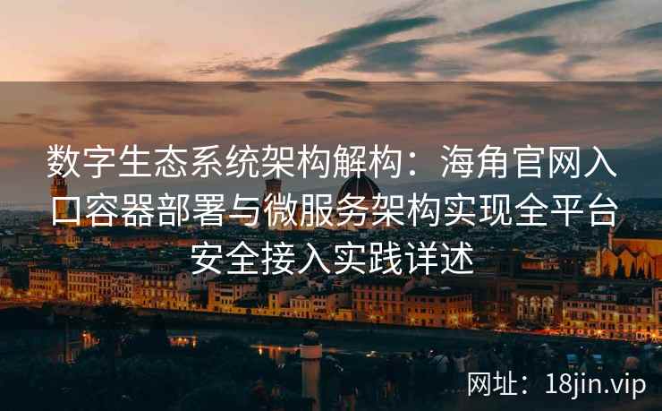 数字生态系统架构解构：海角官网入口容器部署与微服务架构实现全平台安全接入实践详述