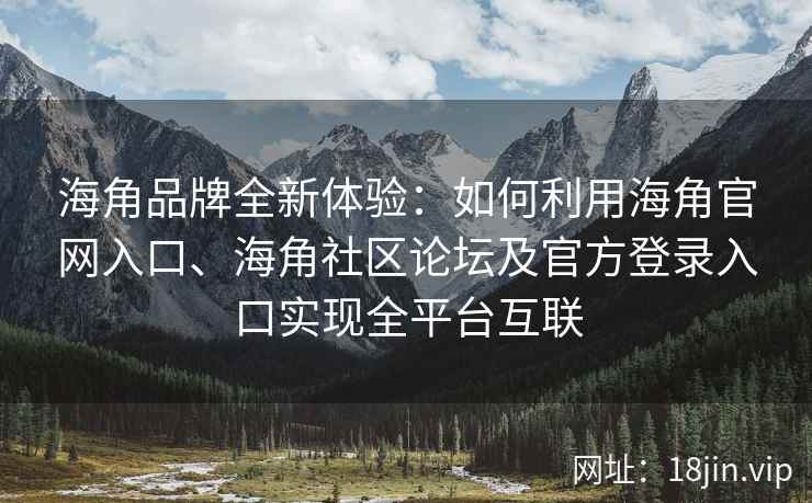 海角品牌全新体验:如何利用海角官网入口、海角社区论坛及官方登录入口实现全平台互联 海角品牌全新体验:如何利用海角官网入口、海角社区论坛及官方登录入口实现全平台互联
