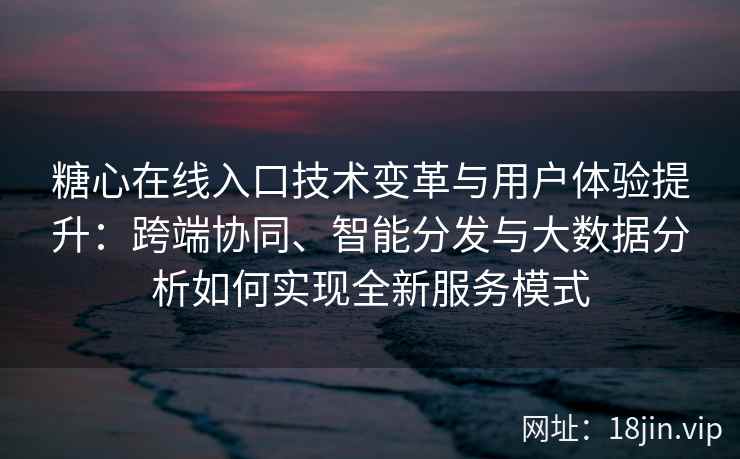 糖心在线入口技术变革与用户体验提升：跨端协同、智能分发与大数据分析如何实现全新服务模式