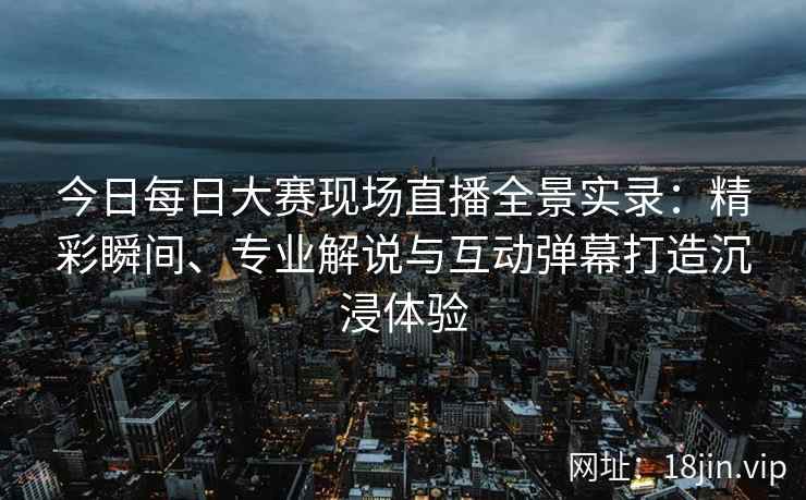 今日每日大赛现场直播全景实录：精彩瞬间、专业解说与互动弹幕打造沉浸体验