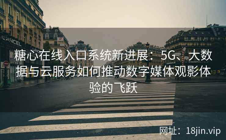糖心在线入口系统新进展：5G、大数据与云服务如何推动数字媒体观影体验的飞跃