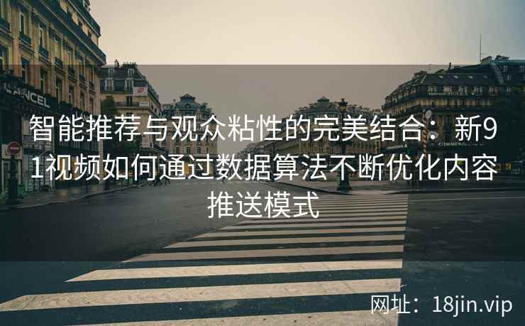 智能推荐与观众粘性的完美结合：新91视频如何通过数据算法不断优化内容推送模式