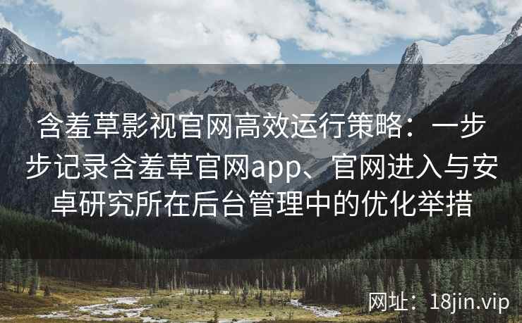 含羞草影视官网高效运行策略：一步步记录含羞草官网app、官网进入与安卓研究所在后台管理中的优化举措
