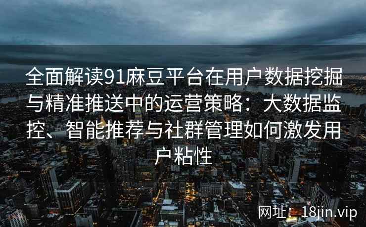 全面解读91麻豆平台在用户数据挖掘与精准推送中的运营策略：大数据监控、智能推荐与社群管理如何激发用户粘性