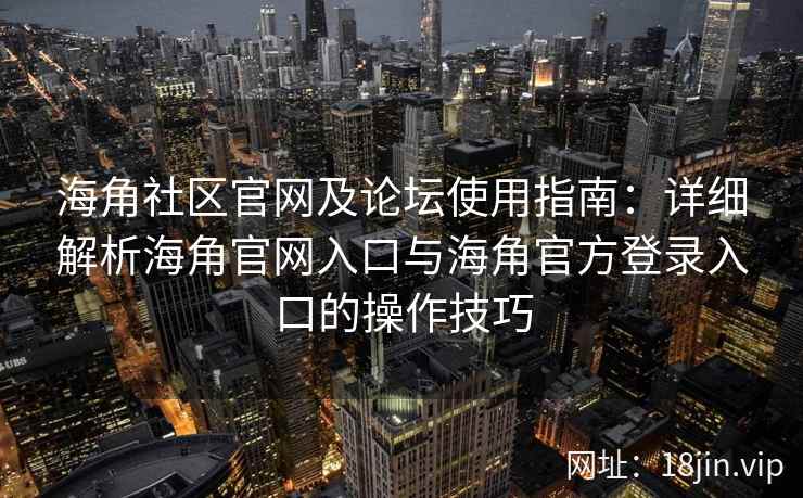 海角社区官网及论坛使用指南：详细解析海角官网入口与海角官方登录入口的操作技巧