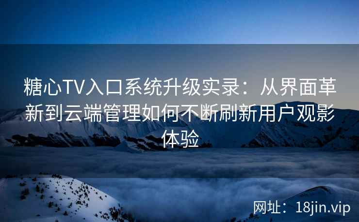 糖心TV入口系统升级实录：从界面革新到云端管理如何不断刷新用户观影体验
