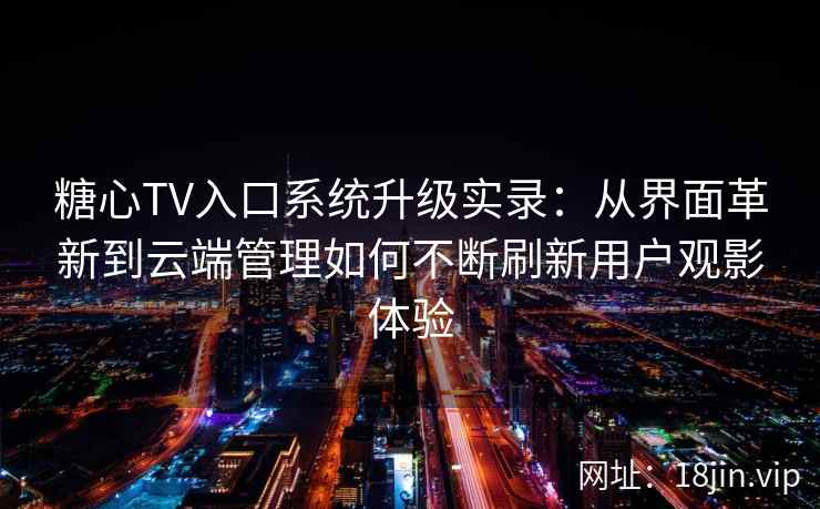 糖心TV入口系统升级实录:从界面革新到云端管理如何不断刷新用户观影体验 糖心TV入口系统升级实录:从界面革新到云端管理如何不断刷新用户观影体验