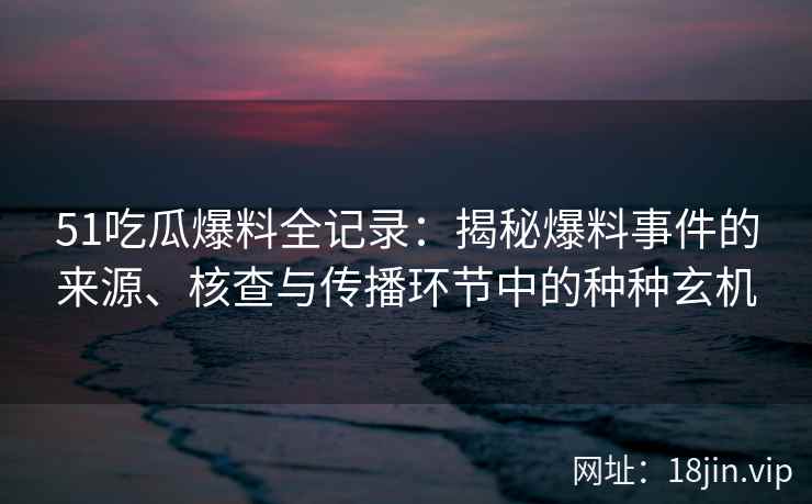 51吃瓜爆料全记录:揭秘爆料事件的来源、核查与传播环节中的种种玄机 51吃瓜爆料全记录:揭秘爆料事件的来源、核查与传播环节中的种种玄机