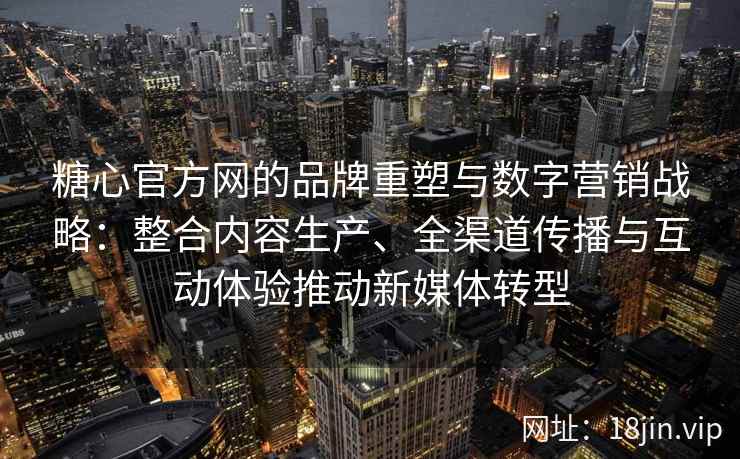 糖心官方网的品牌重塑与数字营销战略：整合内容生产、全渠道传播与互动体验推动新媒体转型