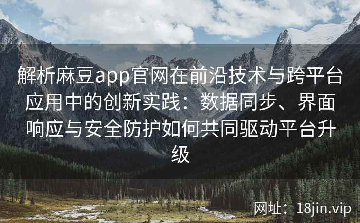 解析麻豆app官网在前沿技术与跨平台应用中的创新实践：数据同步、界面响应与安全防护如何共同驱动平台升级