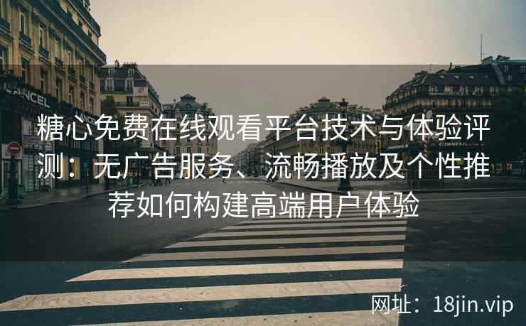 糖心免费在线观看平台技术与体验评测：无广告服务、流畅播放及个性推荐如何构建高端用户体验