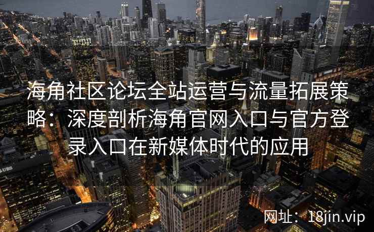 海角社区论坛全站运营与流量拓展策略:深度剖析海角官网入口与官方登录入口在新媒体时代的应用 海角社区论坛全站运营与流量拓展策略:深度剖析海角官网入口与官方登录入口在新媒体时代的应用