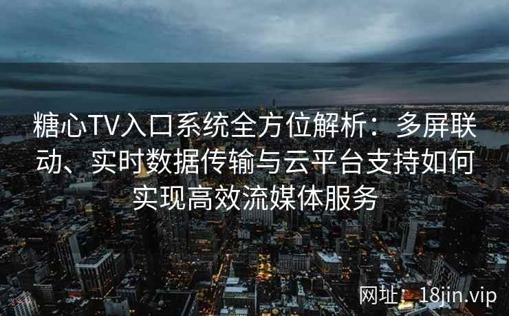 糖心TV入口系统全方位解析：多屏联动、实时数据传输与云平台支持如何实现高效流媒体服务