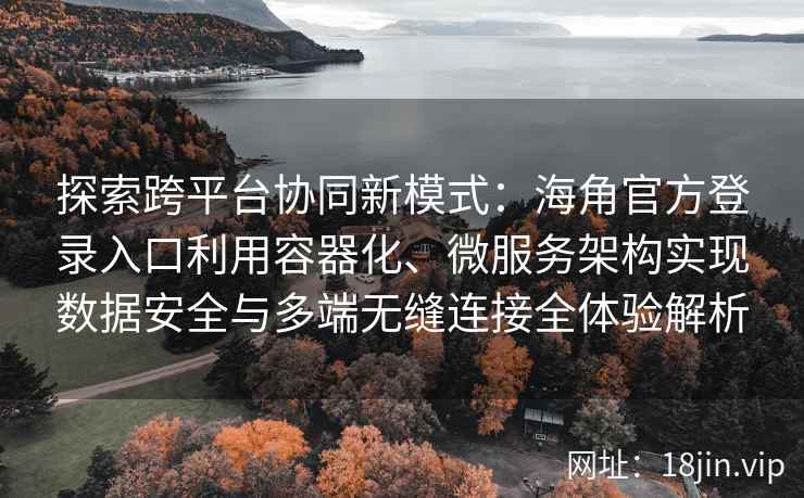 探索跨平台协同新模式：海角官方登录入口利用容器化、微服务架构实现数据安全与多端无缝连接全体验解析